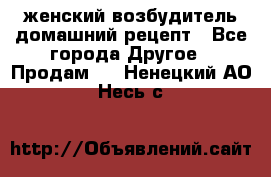 женский возбудитель домашний рецепт - Все города Другое » Продам   . Ненецкий АО,Несь с.